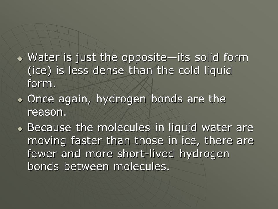 Water is just the opposite—its solid form (ice) is less dense than the cold liquid form.