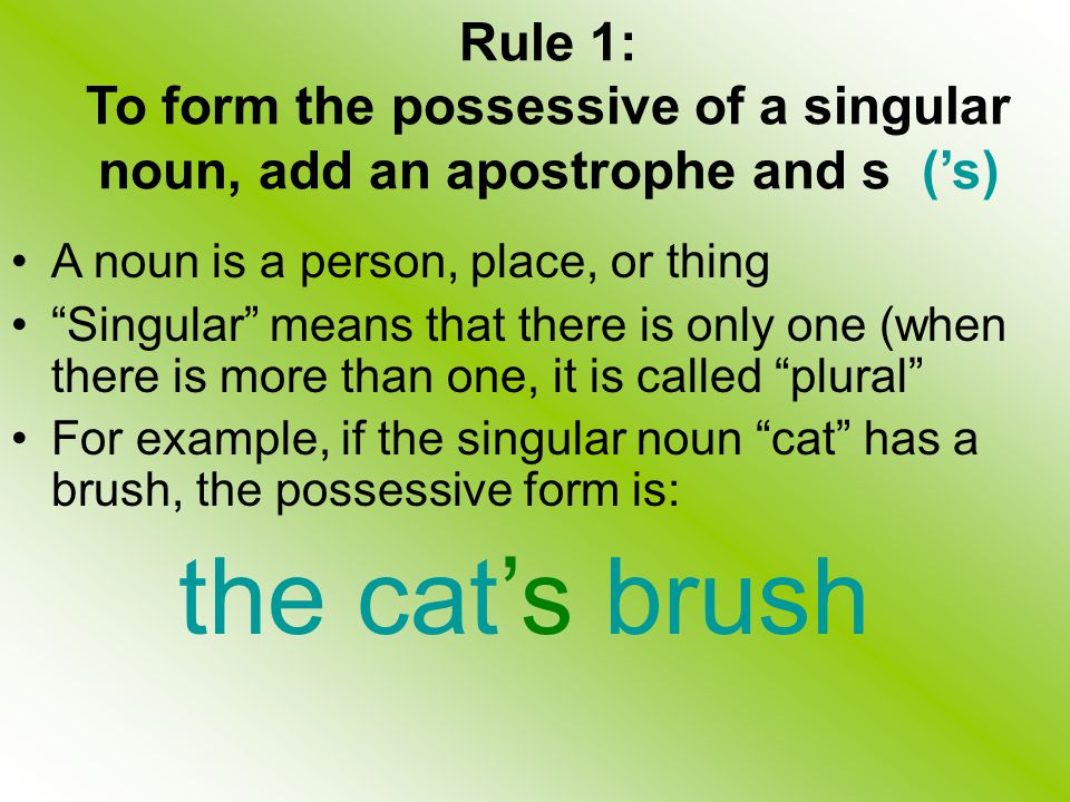 Rule 1: To form the possessive of a singular noun, add an apostrophe and s (’s)