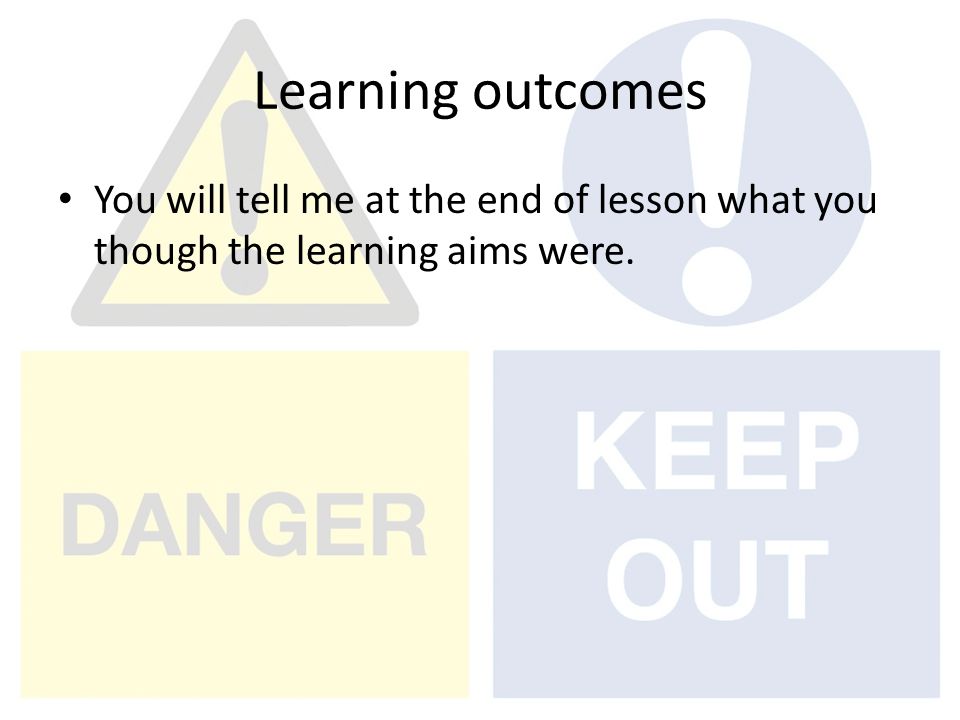 Learning outcomes You will tell me at the end of lesson what you though the learning aims were.