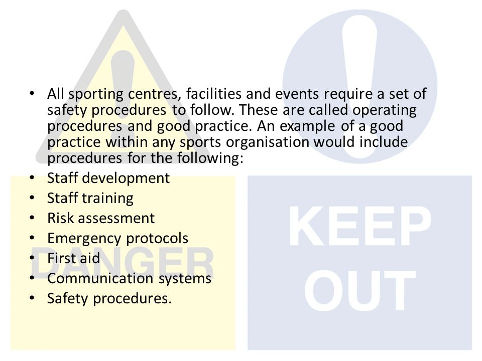 All sporting centres, facilities and events require a set of safety procedures to follow. These are called operating procedures and good practice. An example of a good practice within any sports organisation would include procedures for the following: