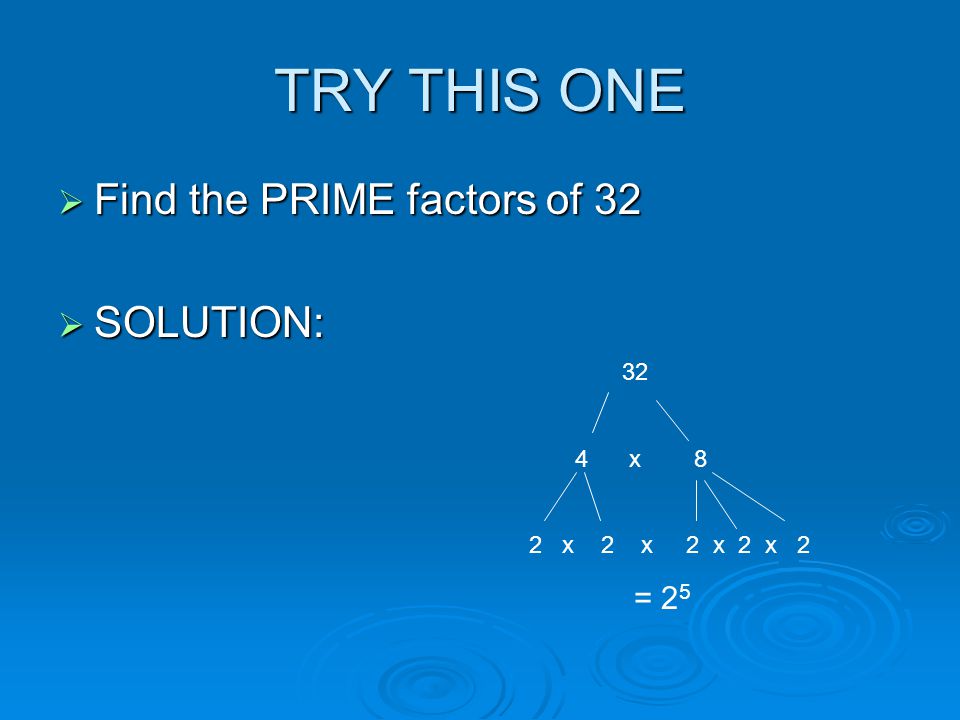 TRY THIS ONE Find the PRIME factors of 32 SOLUTION: 32 4 x 8