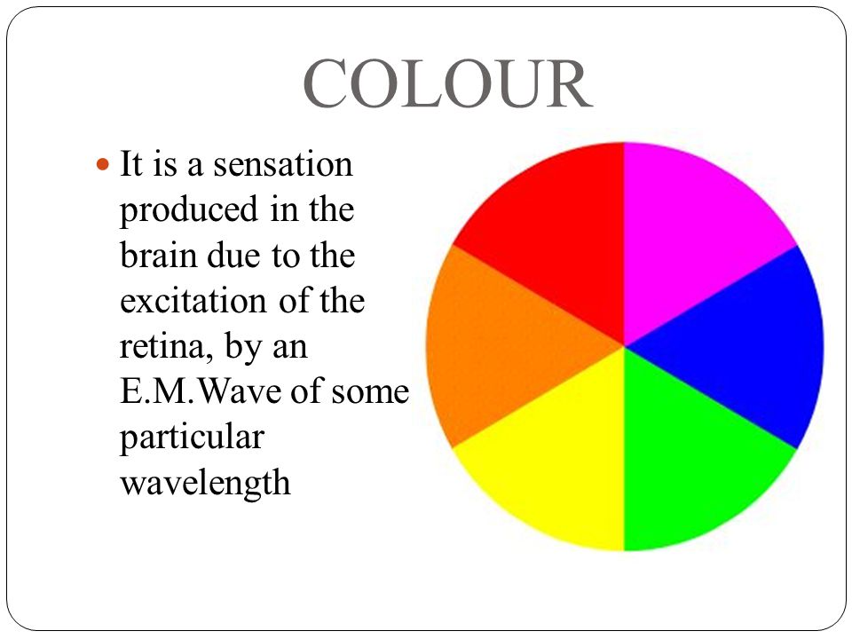COLOUR It is a sensation produced in the brain due to the excitation of the retina, by an E.M.Wave of some particular wavelength.