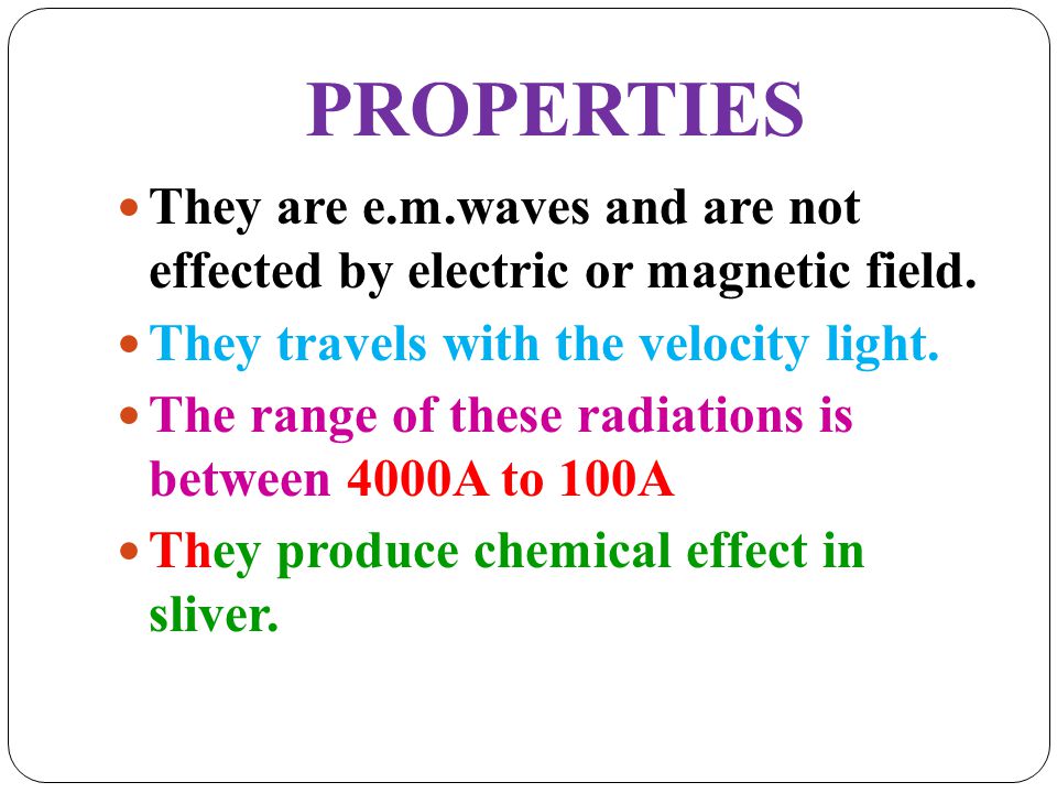 PROPERTIES They are e.m.waves and are not effected by electric or magnetic field. They travels with the velocity light.