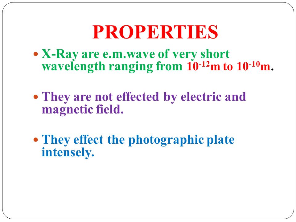 PROPERTIES X-Ray are e.m.wave of very short wavelength ranging from 10-12m to 10-10m. They are not effected by electric and magnetic field.