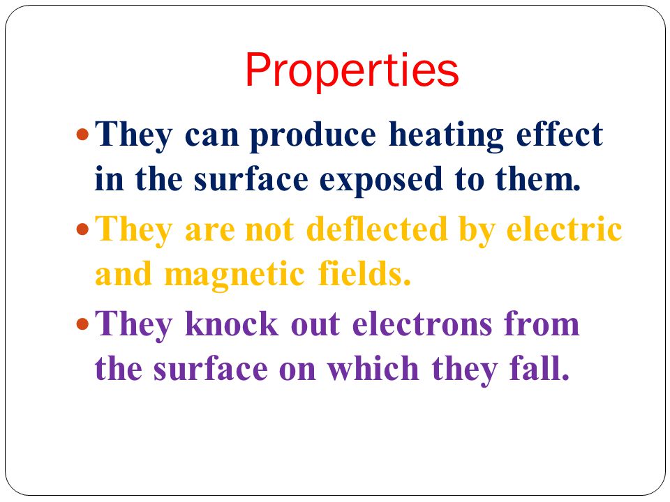 Properties They can produce heating effect in the surface exposed to them. They are not deflected by electric and magnetic fields.