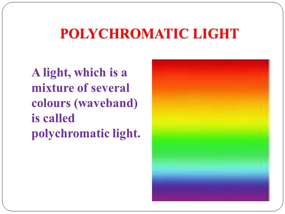 POLYCHROMATIC LIGHT A light, which is a mixture of several colours (waveband) is called polychromatic light.