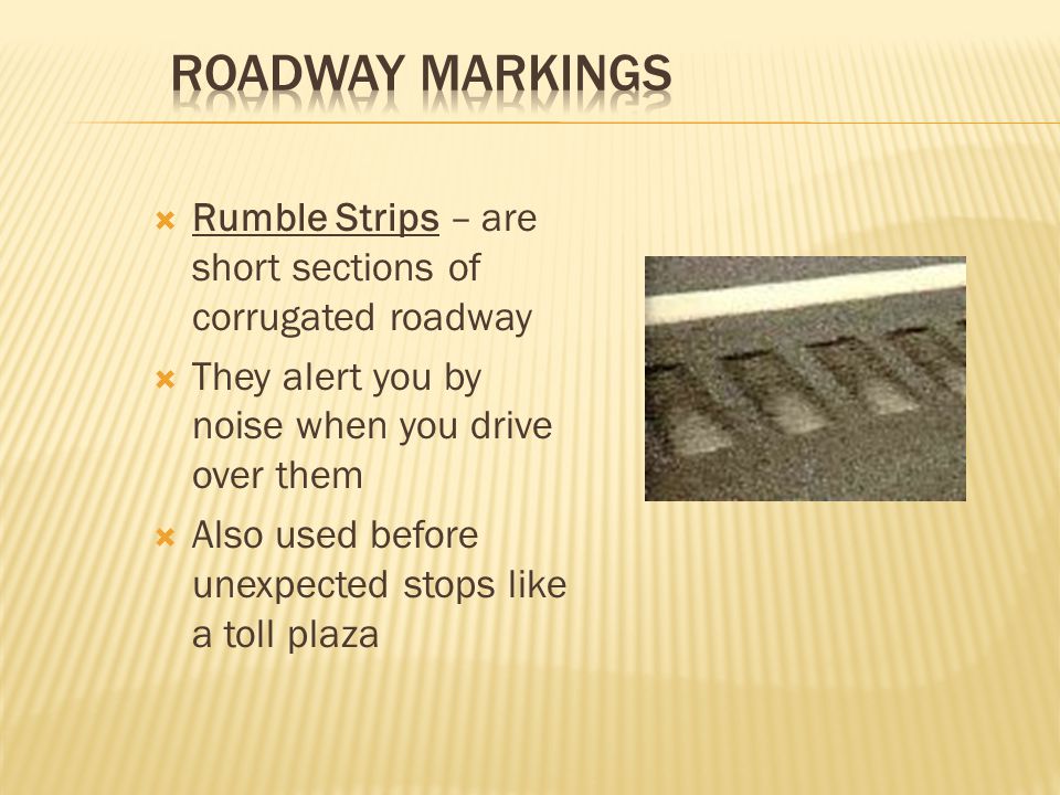 Roadway Markings Rumble Strips – are short sections of corrugated roadway. They alert you by noise when you drive over them.