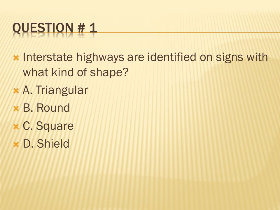 Question # 1 Interstate highways are identified on signs with what kind of shape A. Triangular. B. Round.