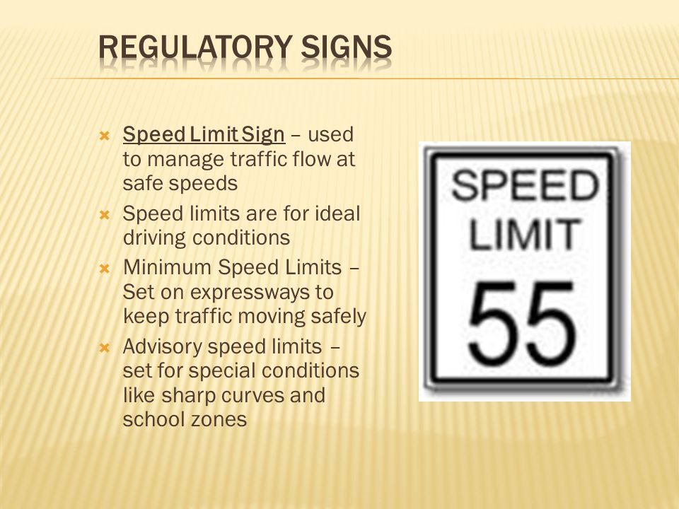Regulatory Signs Speed Limit Sign – used to manage traffic flow at safe speeds. Speed limits are for ideal driving conditions.