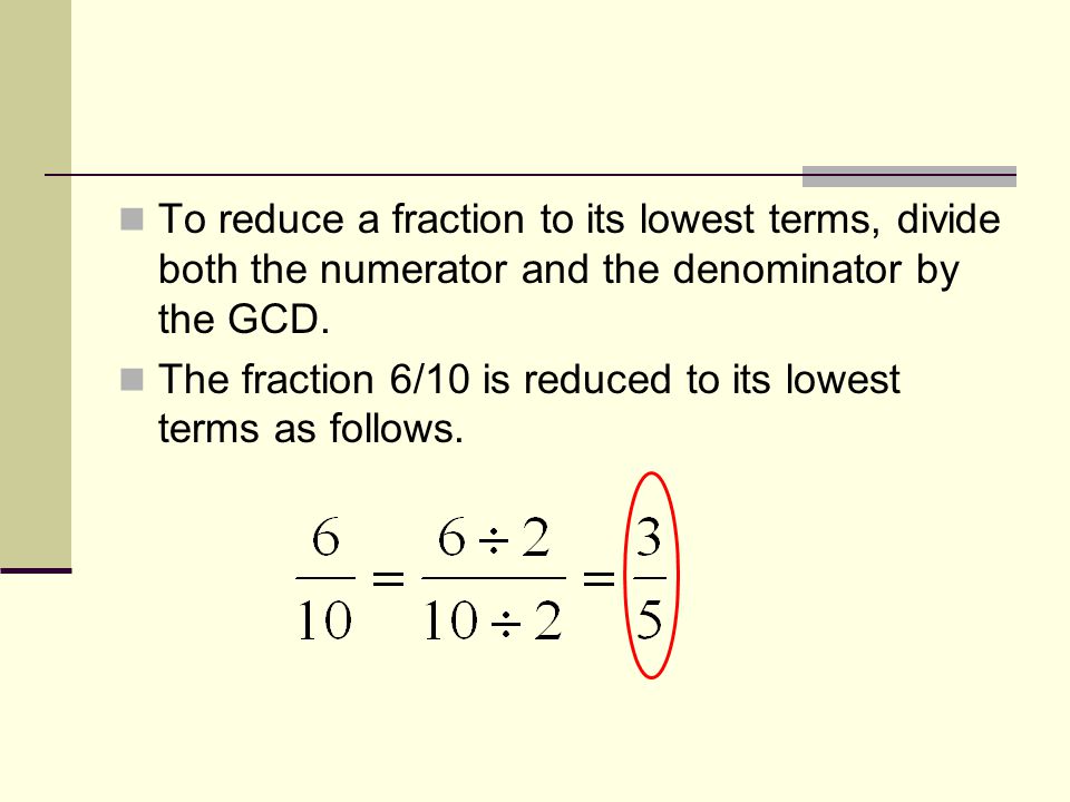 To reduce a fraction to its lowest terms, divide both the numerator and the denominator by the GCD.