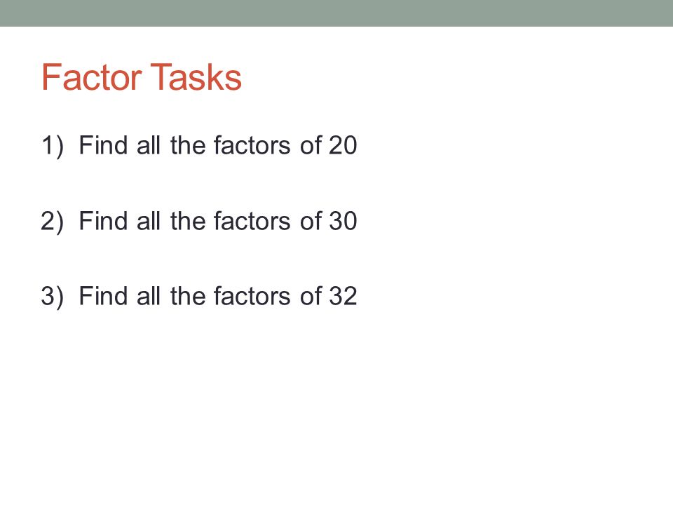 Factor Tasks 1) Find all the factors of 20 2) Find all the factors of 30 3) Find all the factors of 32