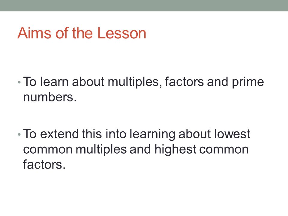Aims of the Lesson To learn about multiples, factors and prime numbers.