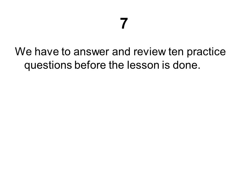 7 We have to answer and review ten practice questions before the lesson is done.