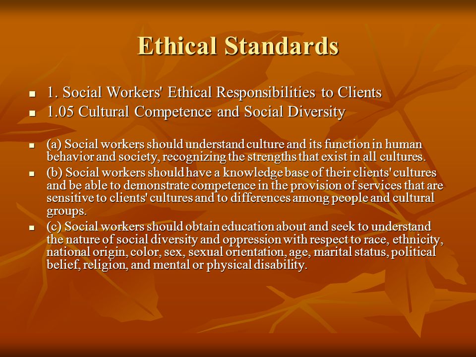 Ethical Standards 1. Social Workers Ethical Responsibilities to Clients Cultural Competence and Social Diversity.