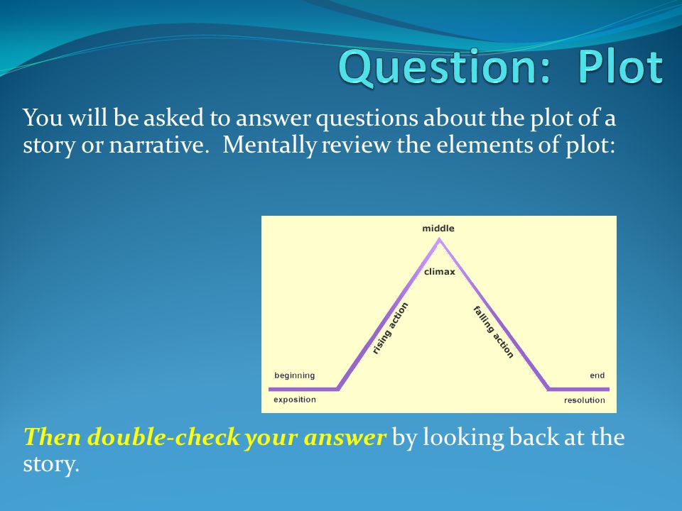 Question: Plot You will be asked to answer questions about the plot of a story or narrative. Mentally review the elements of plot: