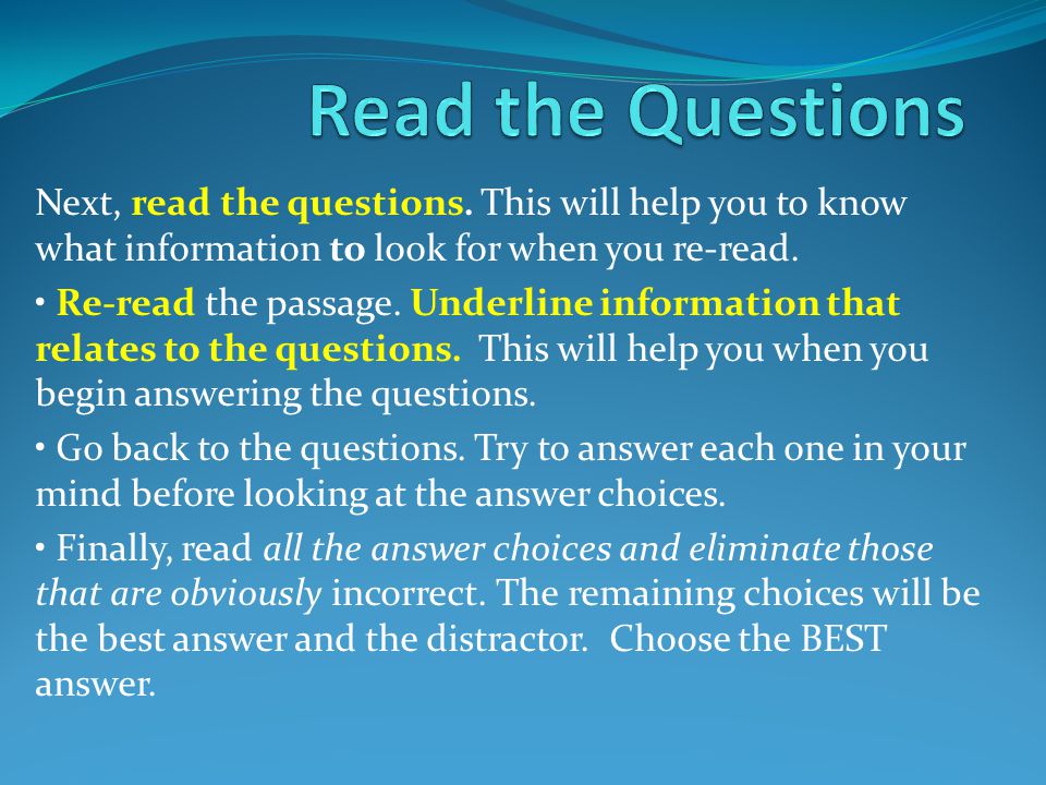 Read the Questions Next, read the questions. This will help you to know what information to look for when you re-read.