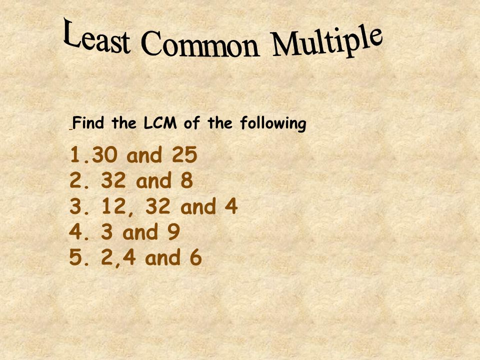 Least Common Multiple Find the LCM of the following. 30 and and 8. 12, 32 and and 9.