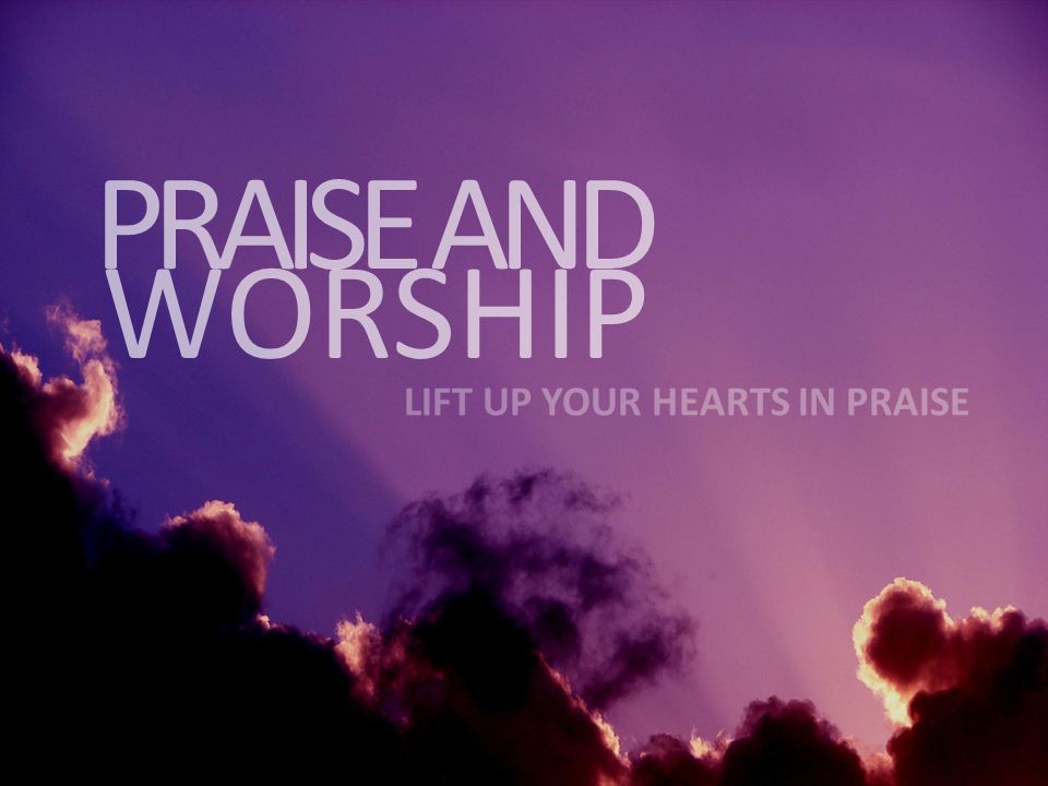 PRAISE AND WORSHIP LIFT UP YOUR HEARTS IN PRAISE