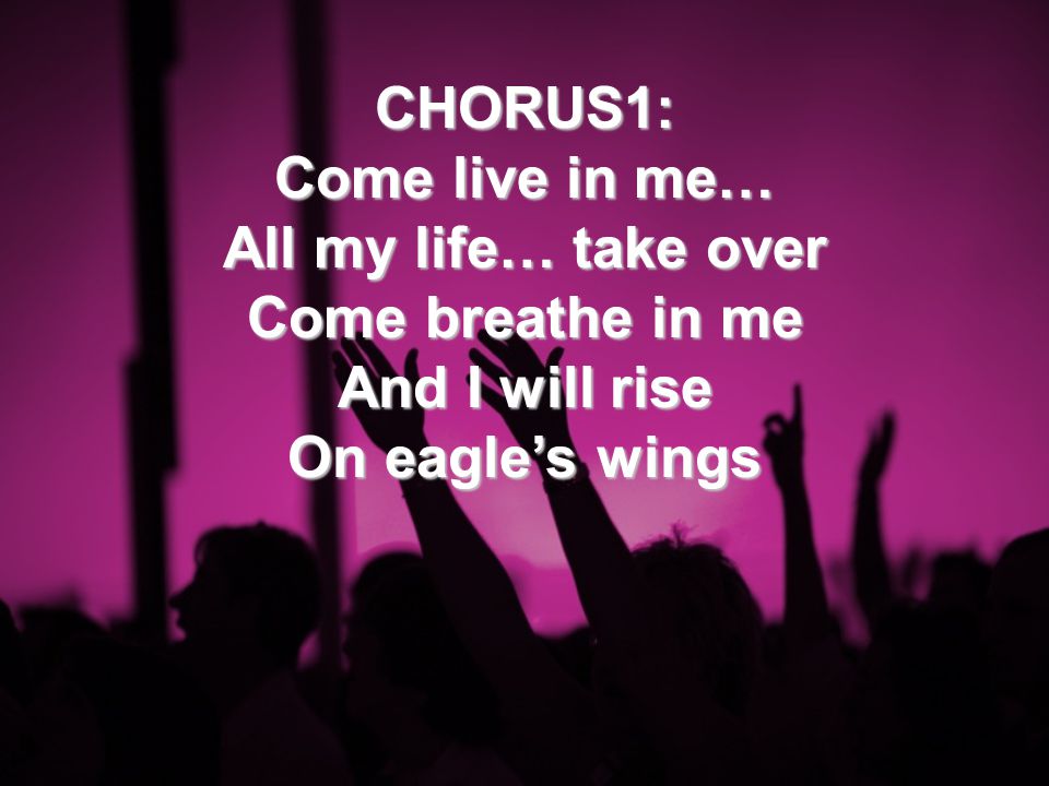 CHORUS1: Come live in me… All my life… take over Come breathe in me And I will rise