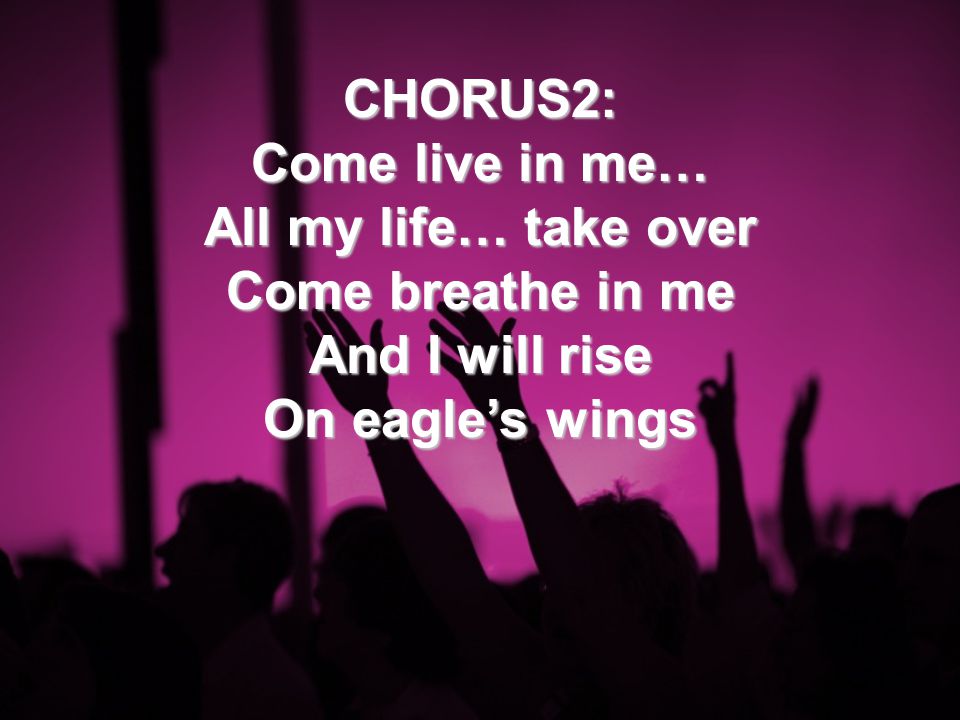 CHORUS2: Come live in me… All my life… take over Come breathe in me And I will rise