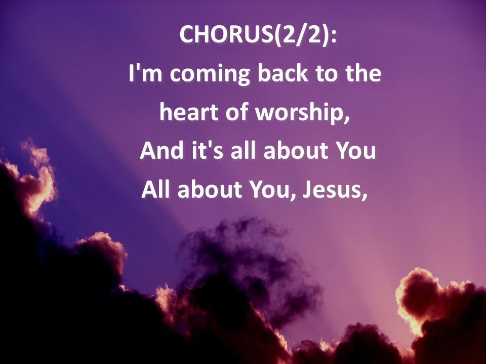 CHORUS(2/2): I m coming back to the heart of worship, And it s all about You All about You, Jesus,