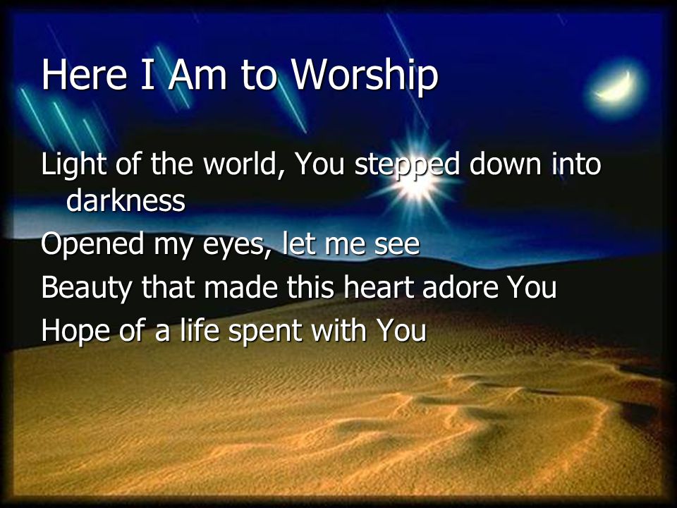Here I Am to Worship Light of the world, You stepped down into darkness. Opened my eyes, let me see.
