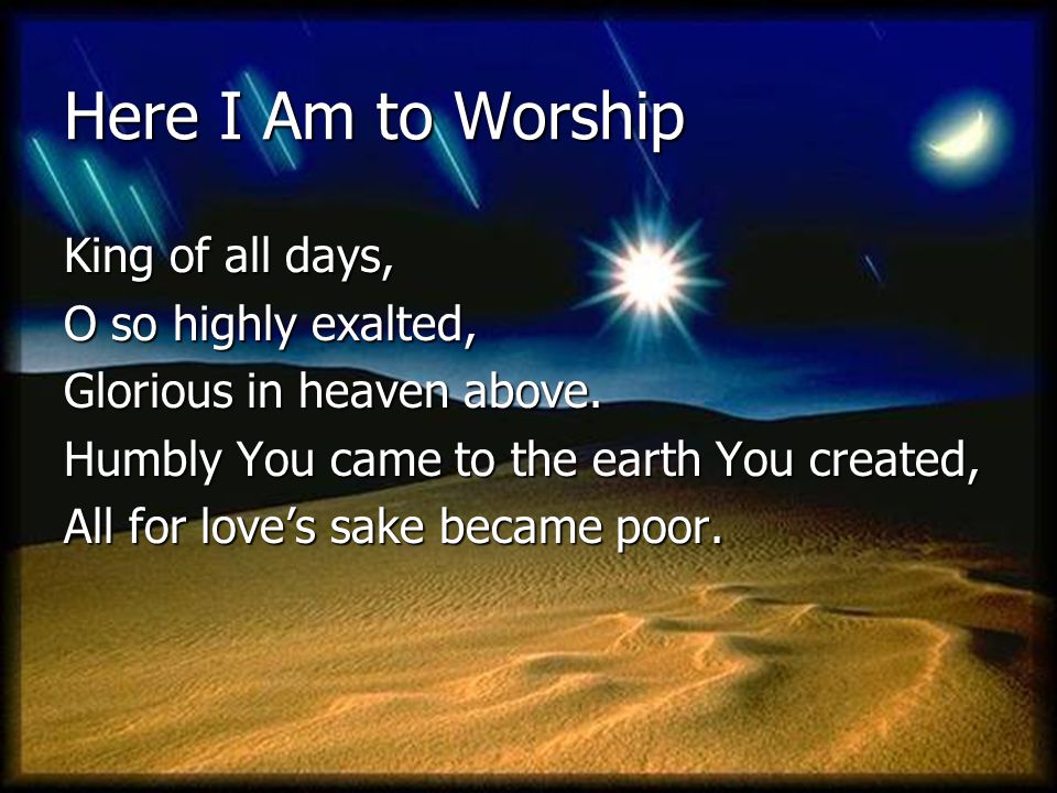 Here I Am to Worship King of all days, O so highly exalted,