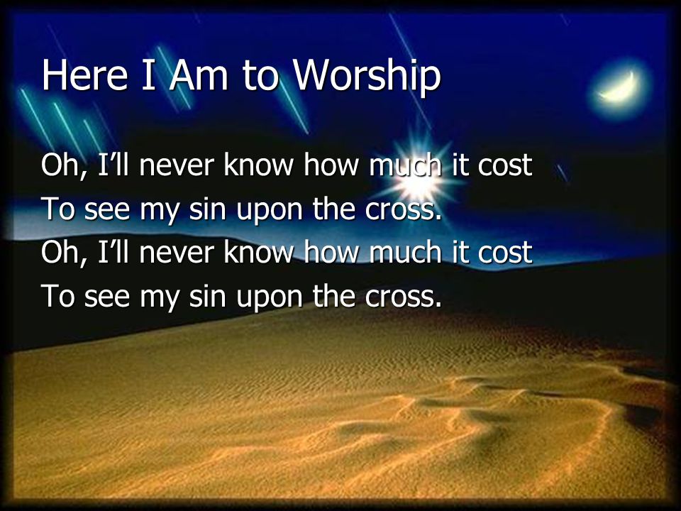 Here I Am to Worship Oh, I’ll never know how much it cost