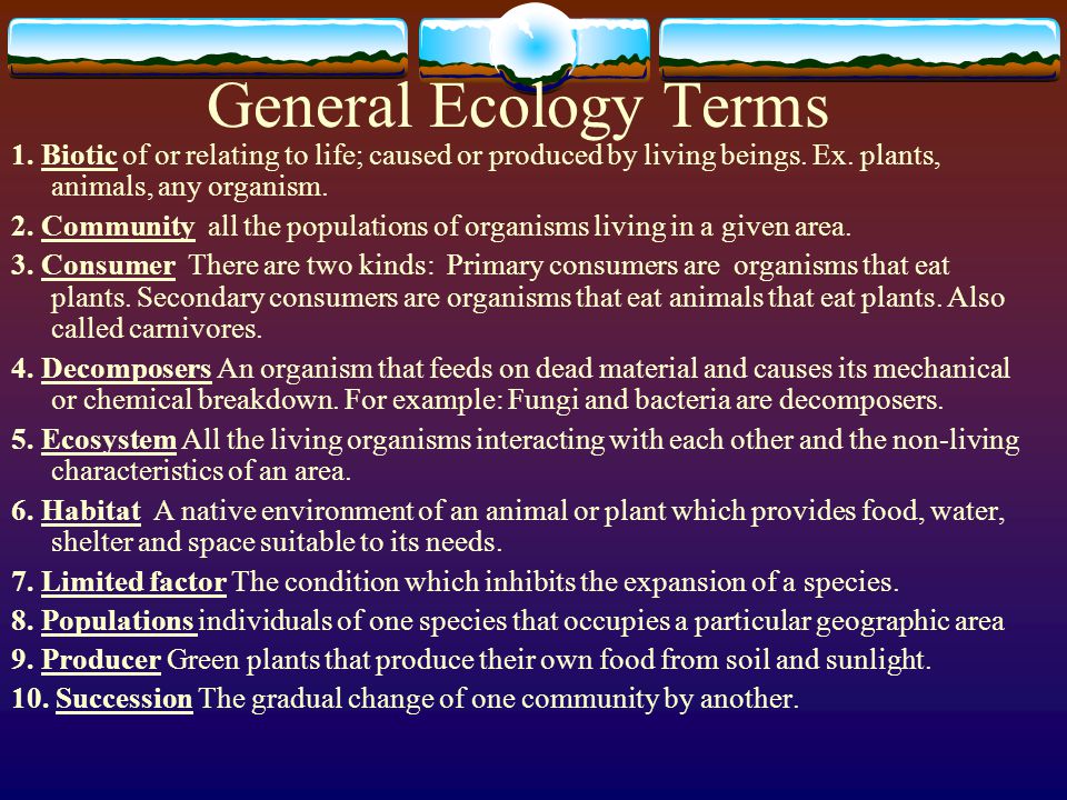General Ecology Terms 1. Biotic of or relating to life; caused or produced by living beings. Ex. plants, animals, any organism.
