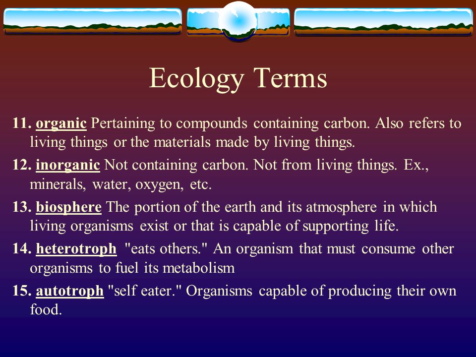 Ecology Terms 11. organic Pertaining to compounds containing carbon. Also refers to living things or the materials made by living things.