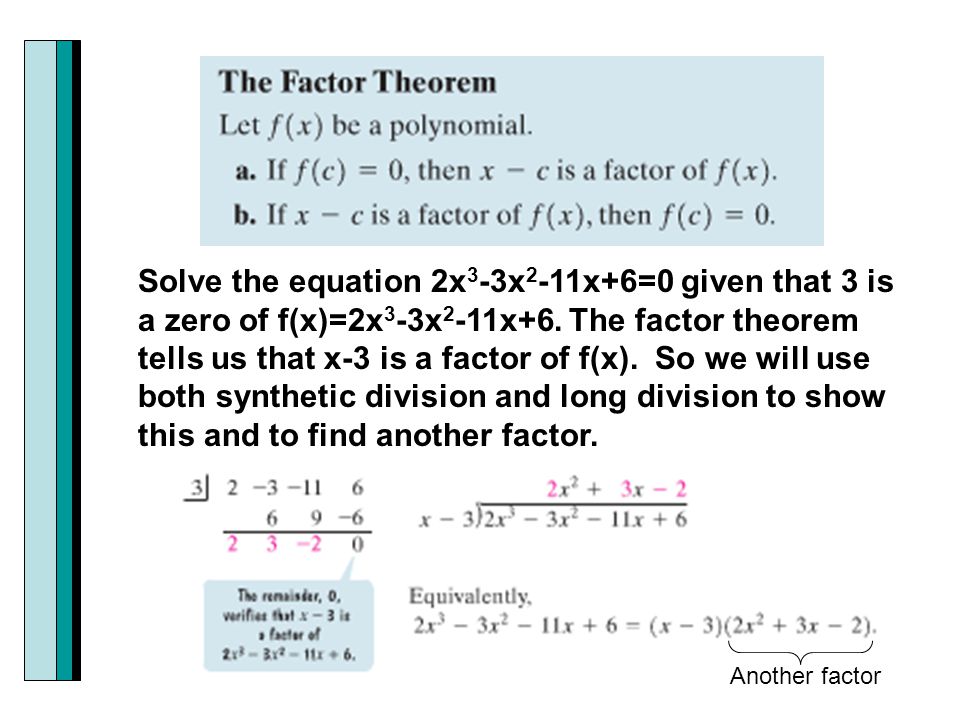Solve the equation 2x3-3x2-11x+6=0 given that 3 is a zero of f(x)=2x3-3x2-11x+6. The factor theorem tells us that x-3 is a factor of f(x). So we will use both synthetic division and long division to show this and to find another factor.