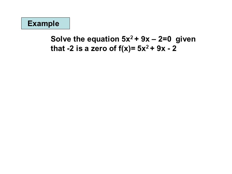 Example Solve the equation 5x2 + 9x – 2=0 given that -2 is a zero of f(x)= 5x2 + 9x - 2