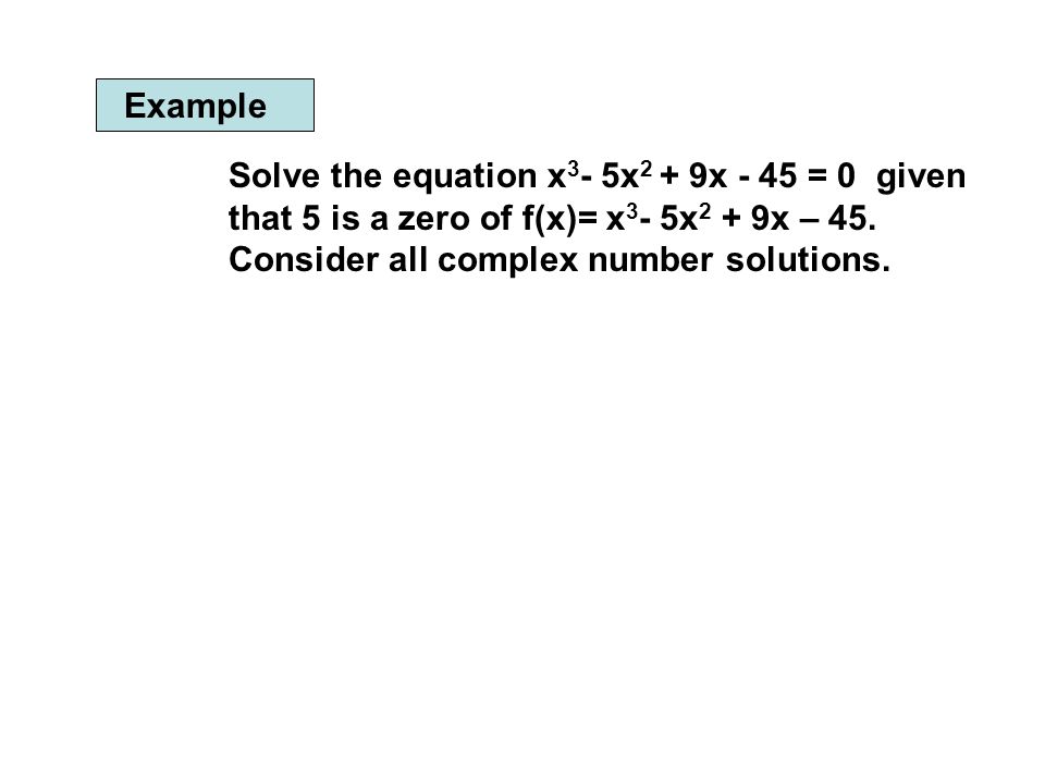 Example Solve the equation x3- 5x2 + 9x - 45 = 0 given that 5 is a zero of f(x)= x3- 5x2 + 9x – 45.