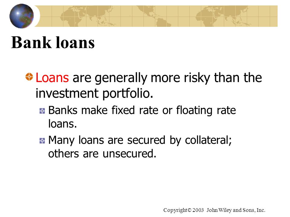 Bank loans Loans are generally more risky than the investment portfolio. Banks make fixed rate or floating rate loans.