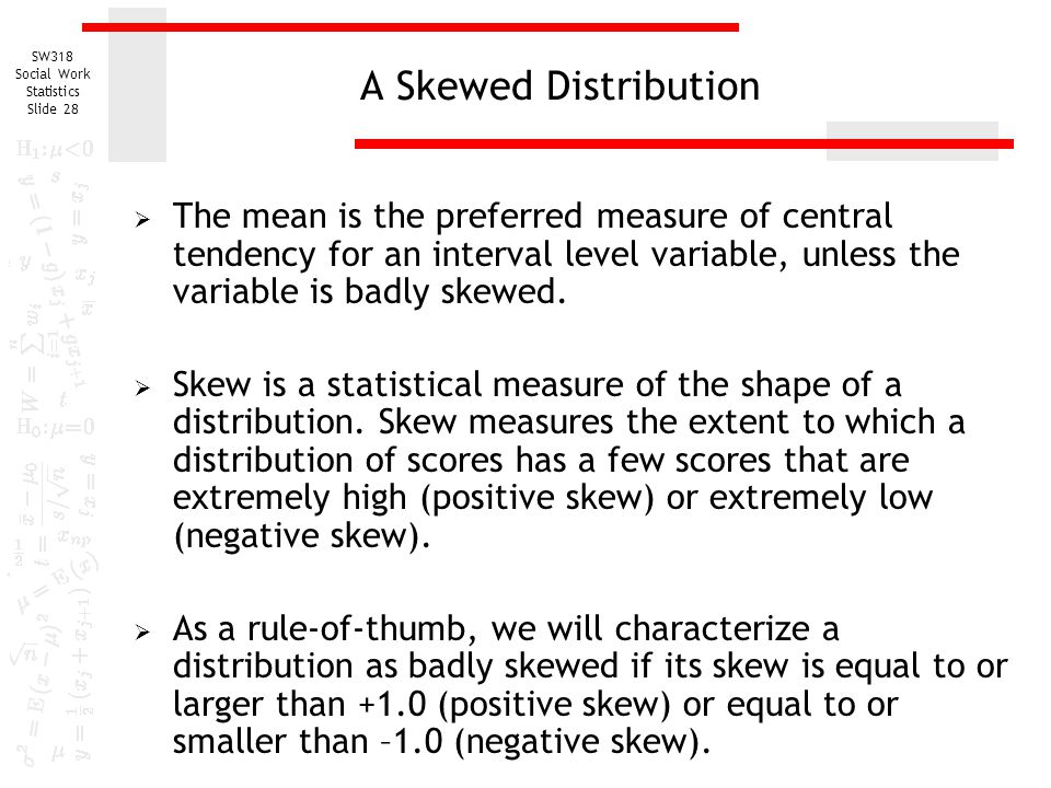 A Skewed Distribution The mean is the preferred measure of central tendency for an interval level variable, unless the variable is badly skewed.
