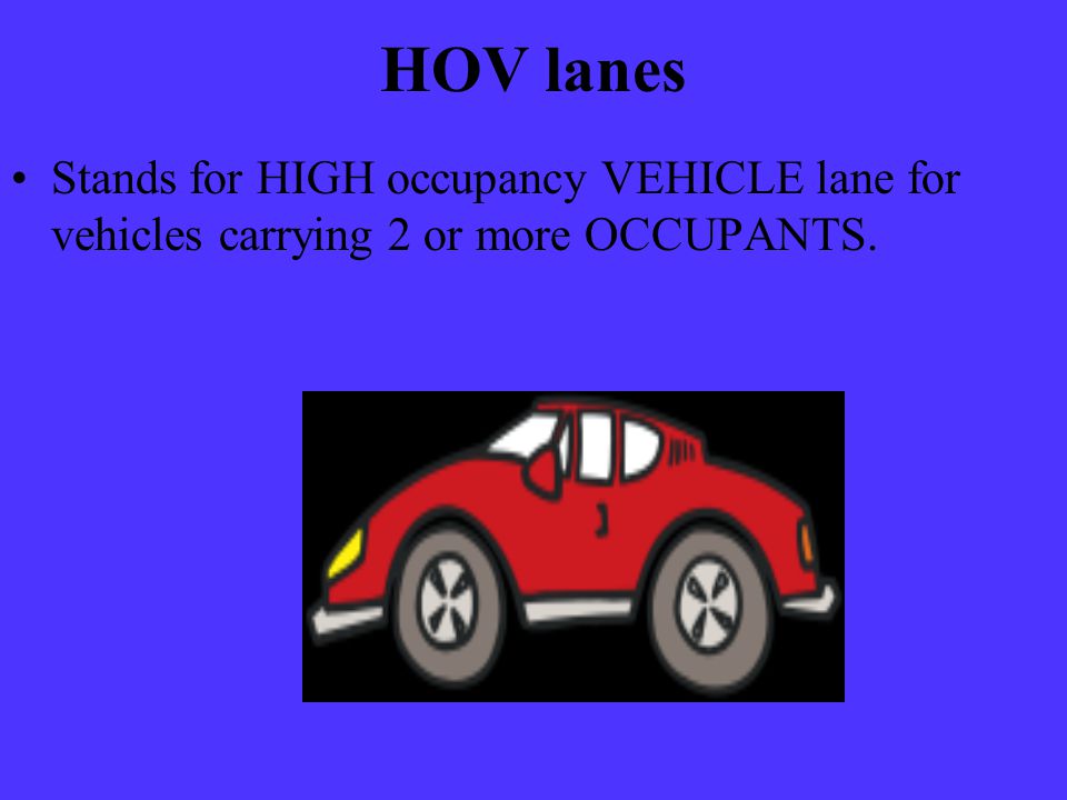 HOV lanes Stands for HIGH occupancy VEHICLE lane for vehicles carrying 2 or more OCCUPANTS.