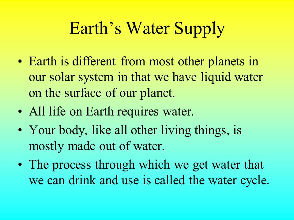 Earth’s Water Supply Earth is different from most other planets in our solar system in that we have liquid water on the surface of our planet.