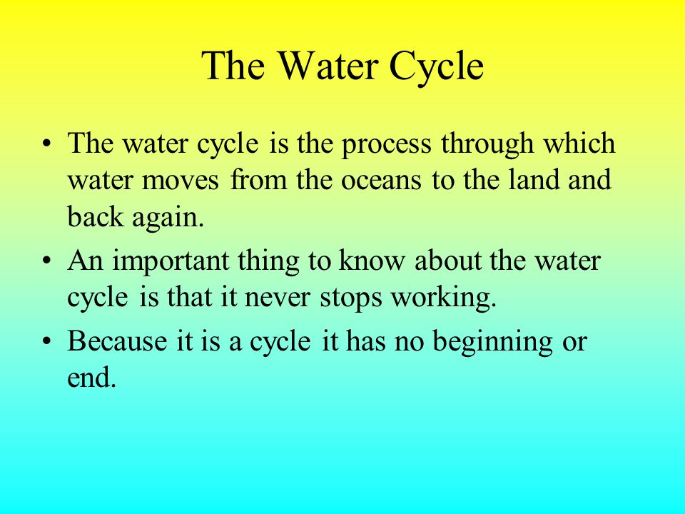 The Water Cycle The water cycle is the process through which water moves from the oceans to the land and back again.