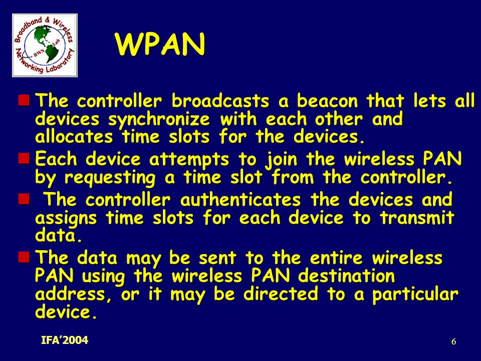 WPAN The controller broadcasts a beacon that lets all devices synchronize with each other and allocates time slots for the devices.