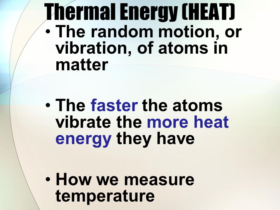 Thermal Energy (HEAT) The random motion, or vibration, of atoms in matter. The faster the atoms vibrate the more heat energy they have.