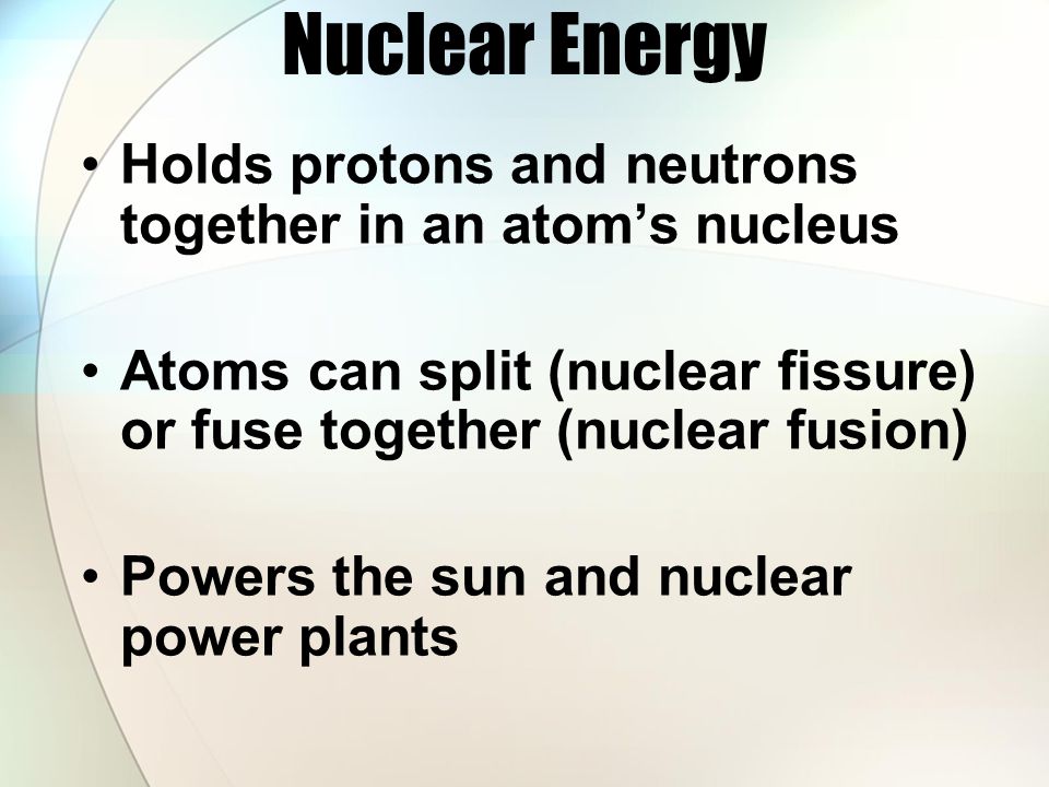 Nuclear Energy Holds protons and neutrons together in an atom’s nucleus. Atoms can split (nuclear fissure) or fuse together (nuclear fusion)