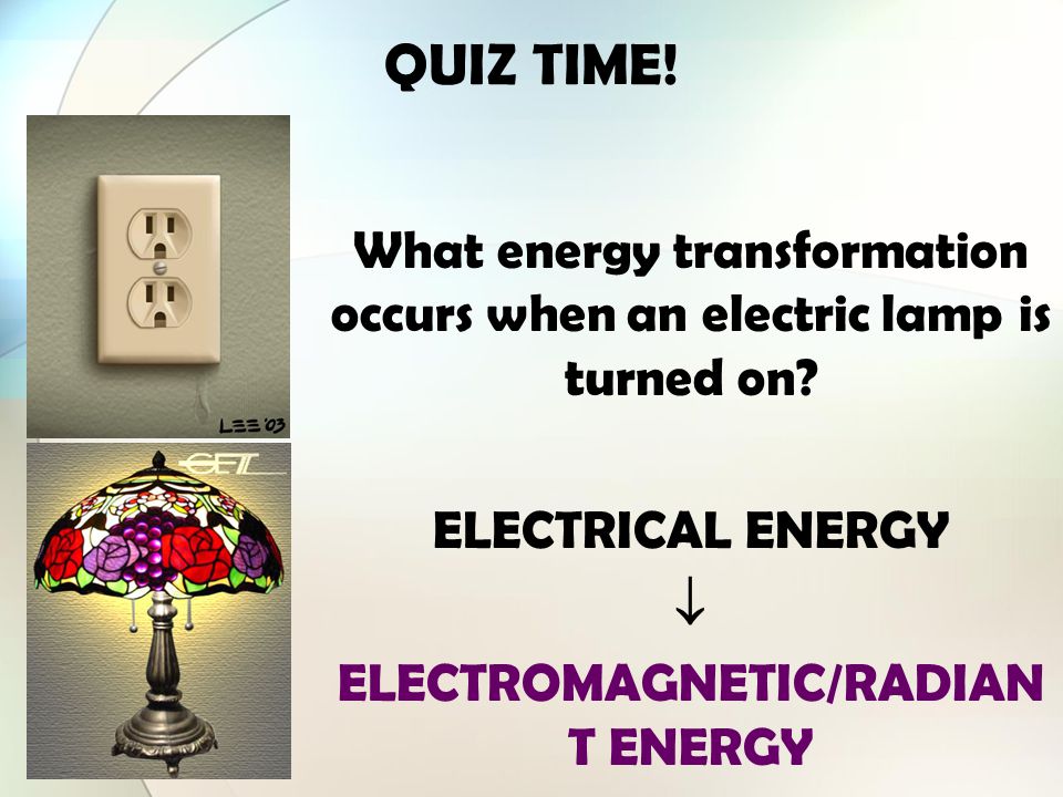 QUIZ TIME! What energy transformation occurs when an electric lamp is turned on ELECTRICAL ENERGY.