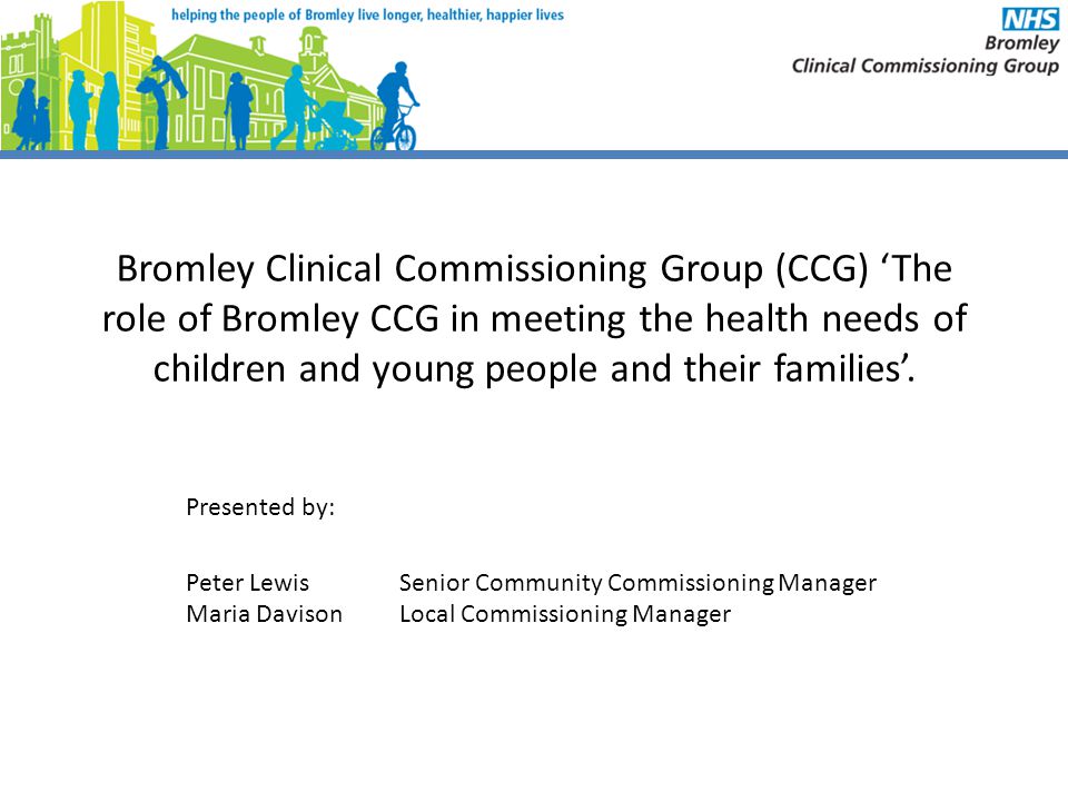 Bromley Clinical Commissioning Group (CCG) ‘The role of Bromley CCG in meeting the health needs of children and young people and their families’.