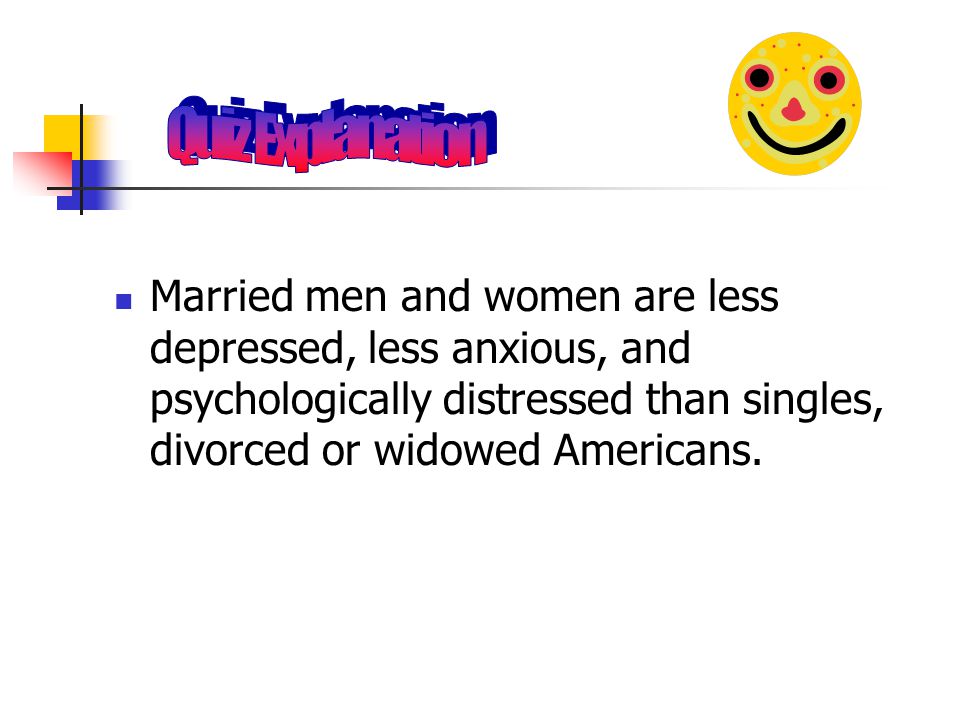 Quiz Explanation Married men and women are less depressed, less anxious, and psychologically distressed than singles, divorced or widowed Americans.