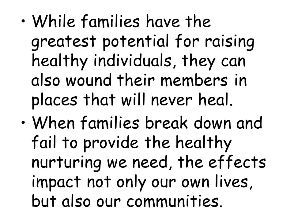 While families have the greatest potential for raising healthy individuals, they can also wound their members in places that will never heal.