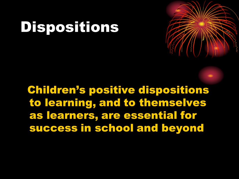 Dispositions Children’s positive dispositions to learning, and to themselves as learners, are essential for success in school and beyond.