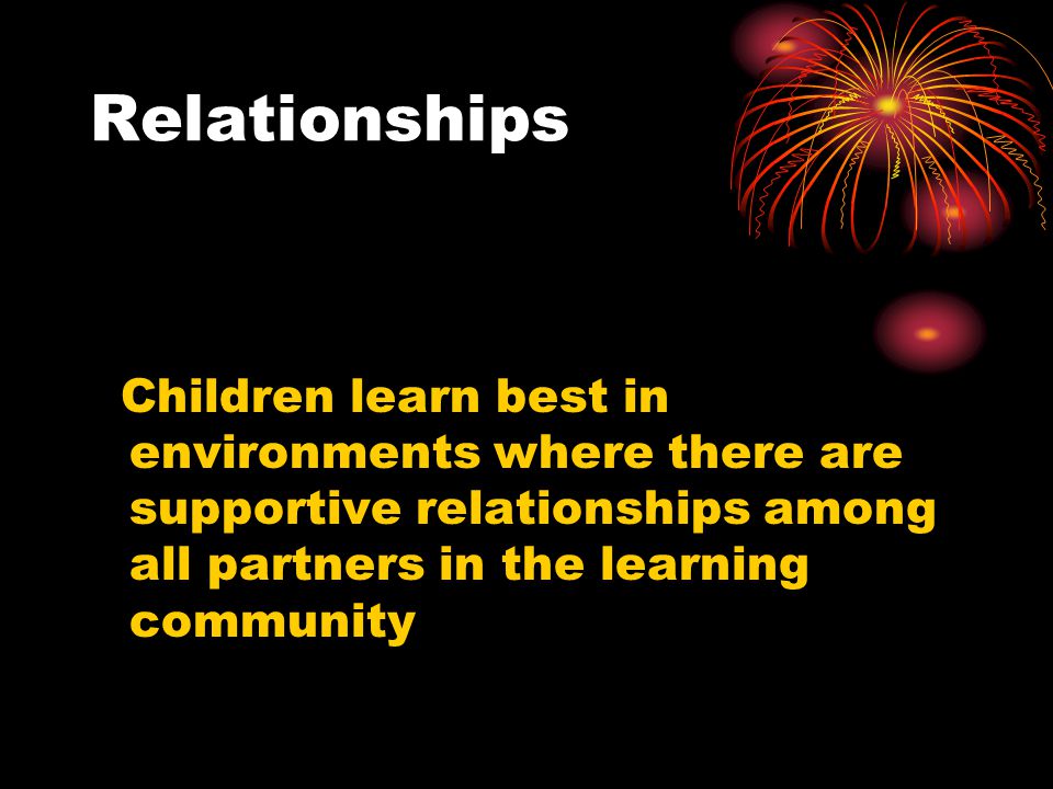 Relationships Children learn best in environments where there are supportive relationships among all partners in the learning community.