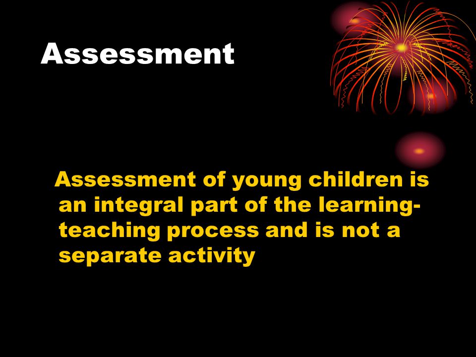 Assessment Assessment of young children is an integral part of the learning-teaching process and is not a separate activity.