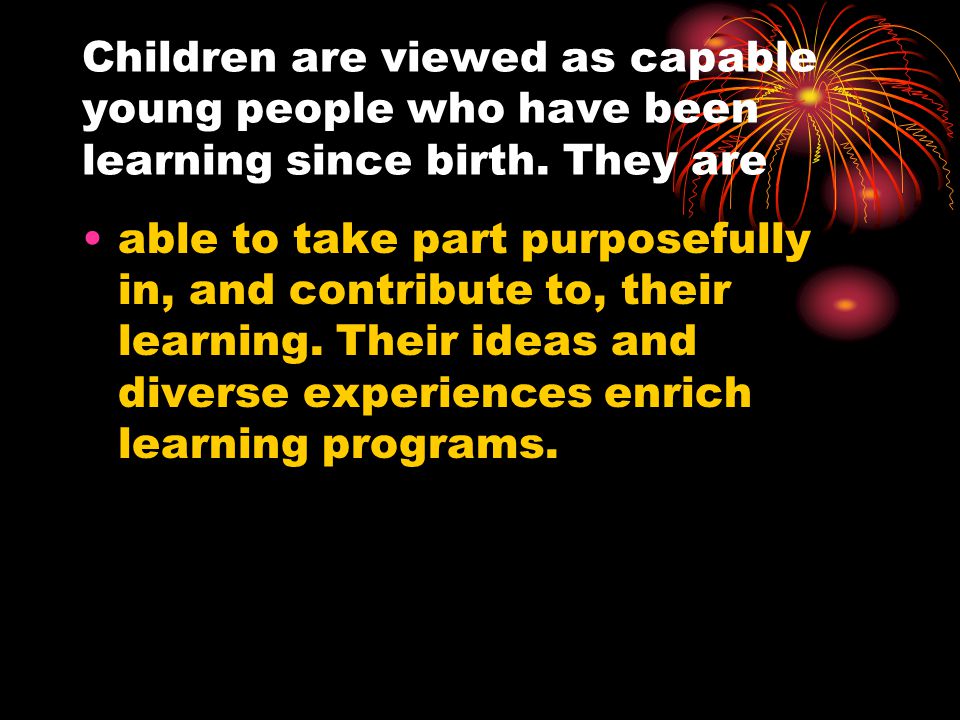 Children are viewed as capable young people who have been learning since birth. They are