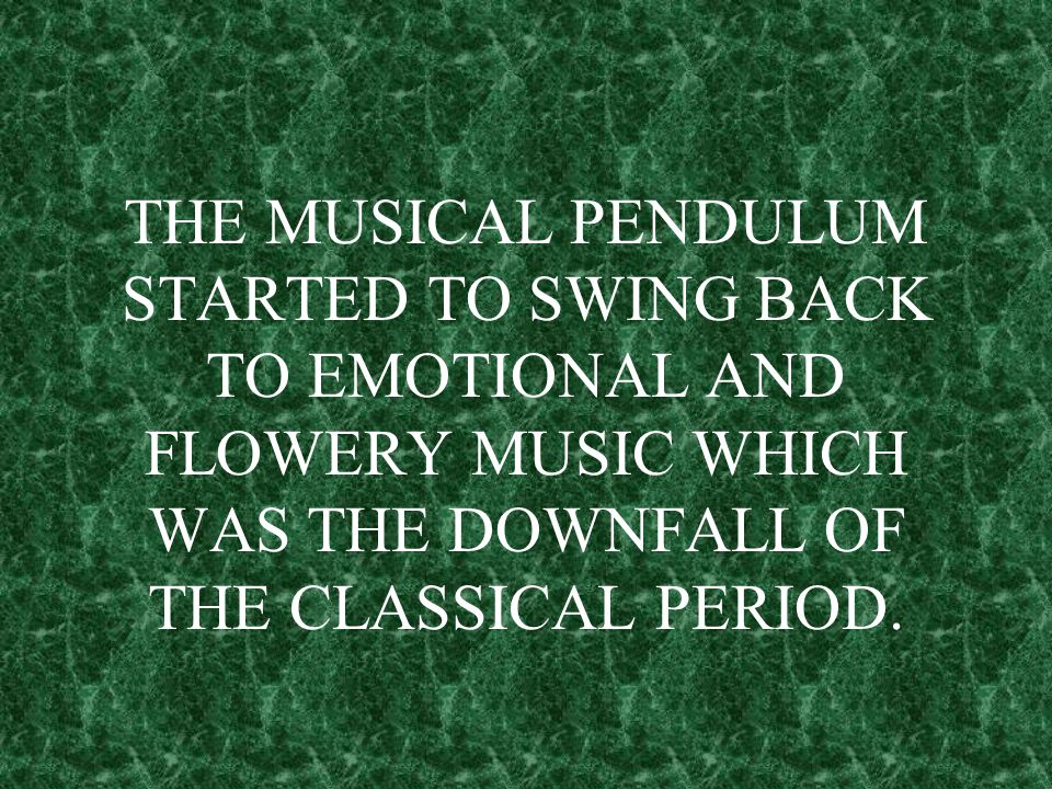 THE MUSICAL PENDULUM STARTED TO SWING BACK TO EMOTIONAL AND FLOWERY MUSIC WHICH WAS THE DOWNFALL OF THE CLASSICAL PERIOD.